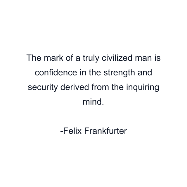 The mark of a truly civilized man is confidence in the strength and security derived from the inquiring mind.