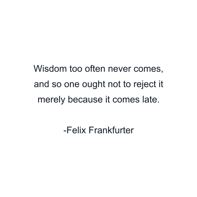 Wisdom too often never comes, and so one ought not to reject it merely because it comes late.