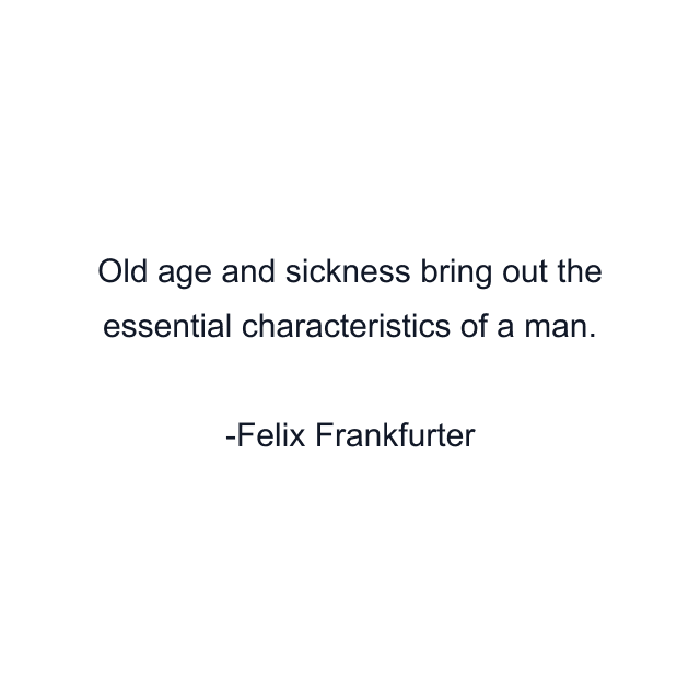 Old age and sickness bring out the essential characteristics of a man.