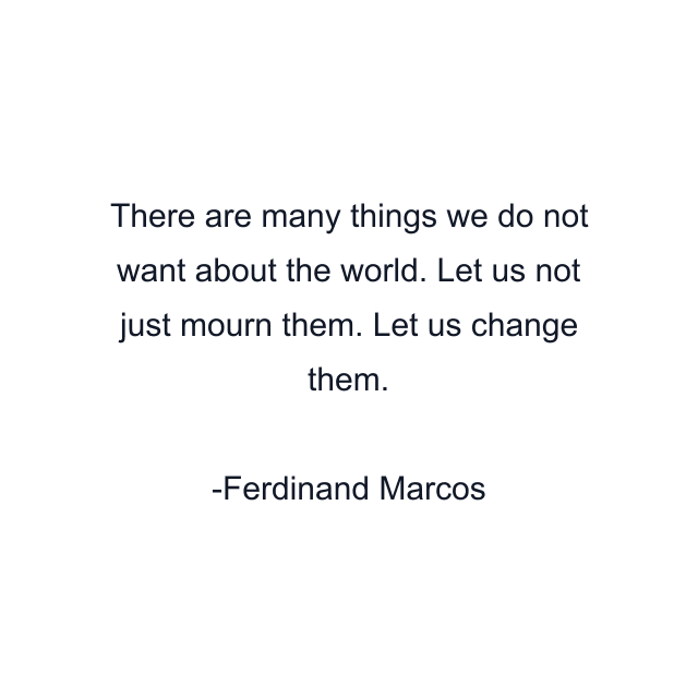 There are many things we do not want about the world. Let us not just mourn them. Let us change them.