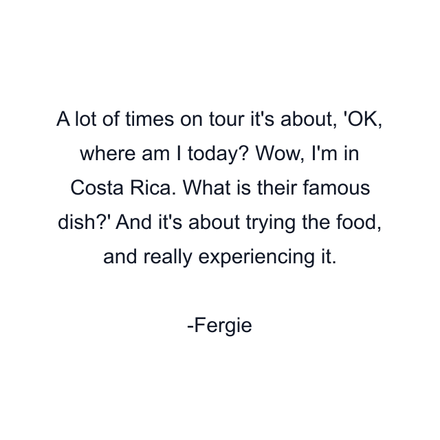 A lot of times on tour it's about, 'OK, where am I today? Wow, I'm in Costa Rica. What is their famous dish?' And it's about trying the food, and really experiencing it.