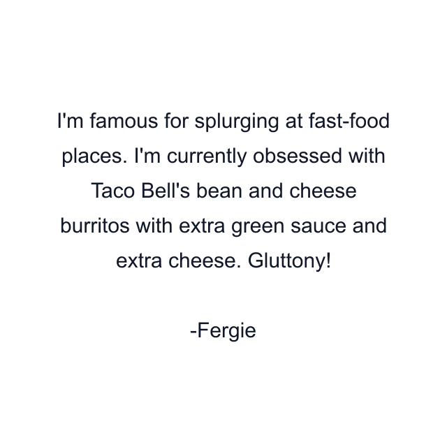 I'm famous for splurging at fast-food places. I'm currently obsessed with Taco Bell's bean and cheese burritos with extra green sauce and extra cheese. Gluttony!