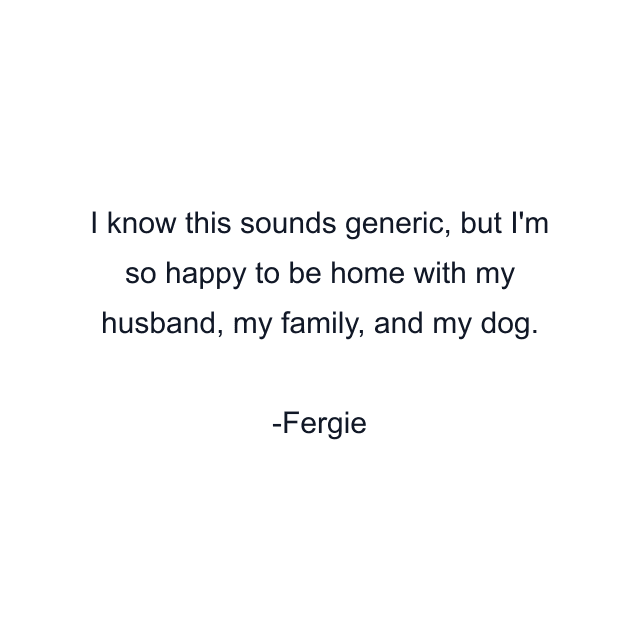 I know this sounds generic, but I'm so happy to be home with my husband, my family, and my dog.