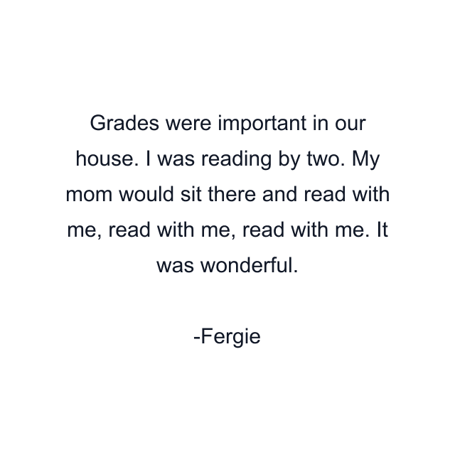 Grades were important in our house. I was reading by two. My mom would sit there and read with me, read with me, read with me. It was wonderful.