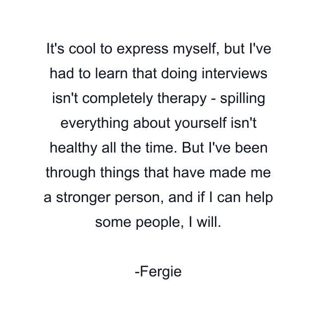 It's cool to express myself, but I've had to learn that doing interviews isn't completely therapy - spilling everything about yourself isn't healthy all the time. But I've been through things that have made me a stronger person, and if I can help some people, I will.