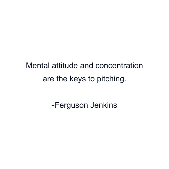 Mental attitude and concentration are the keys to pitching.