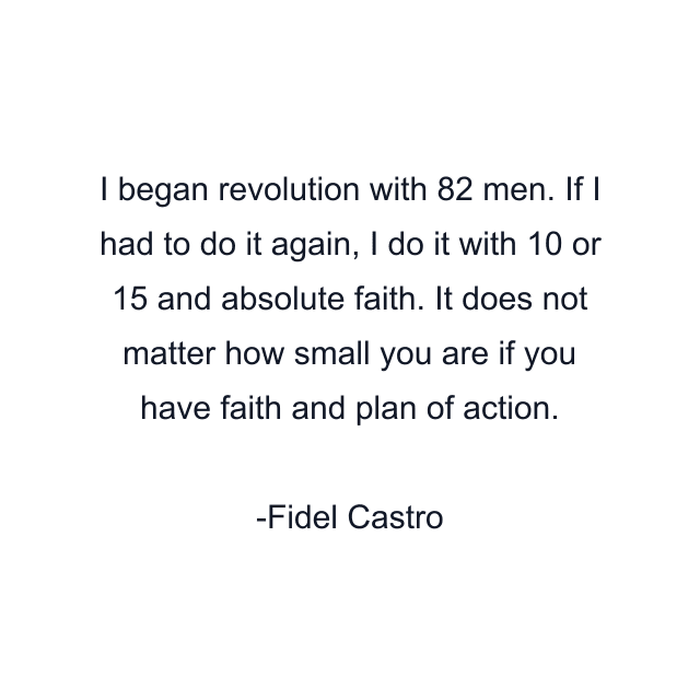 I began revolution with 82 men. If I had to do it again, I do it with 10 or 15 and absolute faith. It does not matter how small you are if you have faith and plan of action.