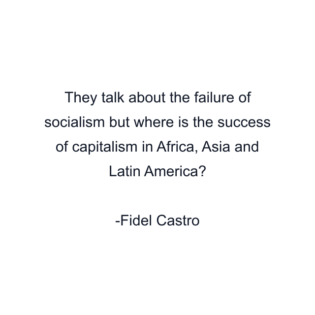 They talk about the failure of socialism but where is the success of capitalism in Africa, Asia and Latin America?