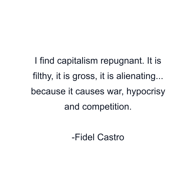 I find capitalism repugnant. It is filthy, it is gross, it is alienating... because it causes war, hypocrisy and competition.