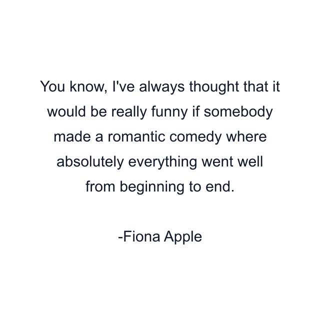 You know, I've always thought that it would be really funny if somebody made a romantic comedy where absolutely everything went well from beginning to end.