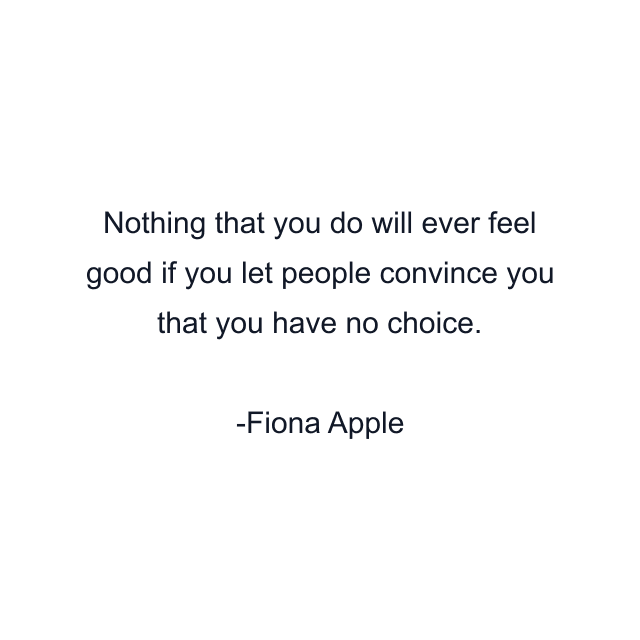 Nothing that you do will ever feel good if you let people convince you that you have no choice.