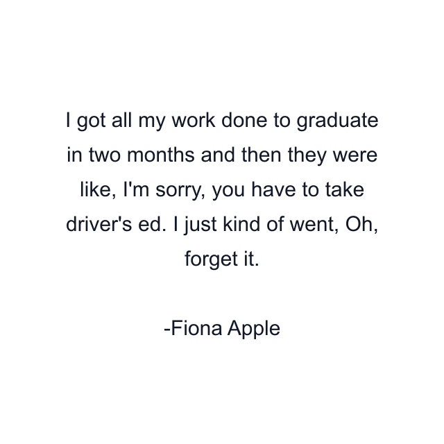 I got all my work done to graduate in two months and then they were like, I'm sorry, you have to take driver's ed. I just kind of went, Oh, forget it.