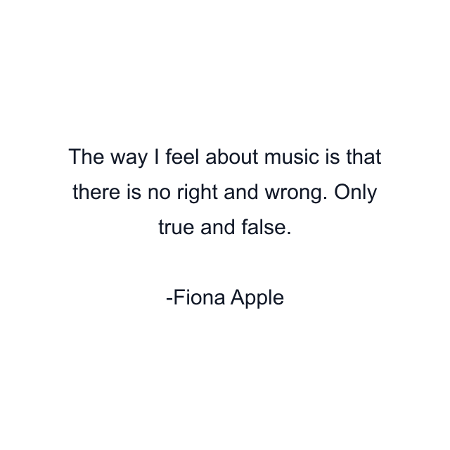 The way I feel about music is that there is no right and wrong. Only true and false.