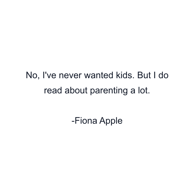 No, I've never wanted kids. But I do read about parenting a lot.