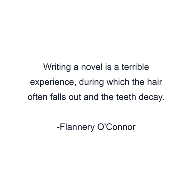 Writing a novel is a terrible experience, during which the hair often falls out and the teeth decay.