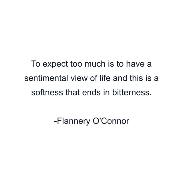 To expect too much is to have a sentimental view of life and this is a softness that ends in bitterness.