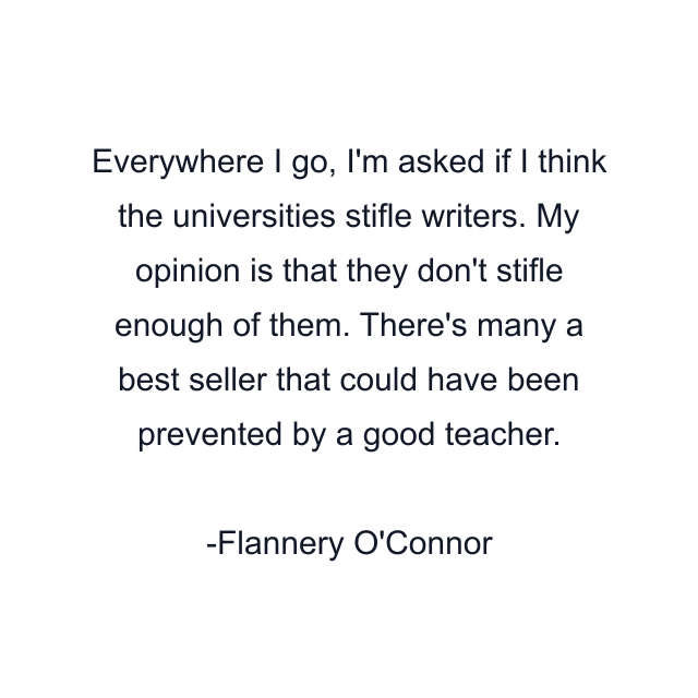 Everywhere I go, I'm asked if I think the universities stifle writers. My opinion is that they don't stifle enough of them. There's many a best seller that could have been prevented by a good teacher.