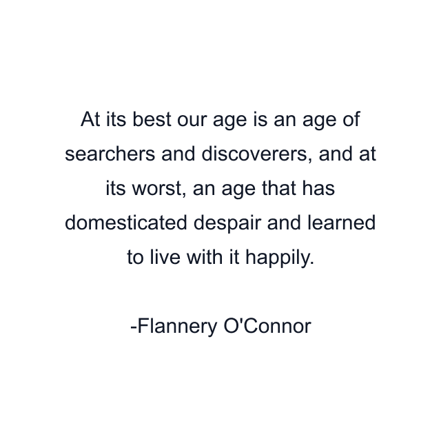 At its best our age is an age of searchers and discoverers, and at its worst, an age that has domesticated despair and learned to live with it happily.