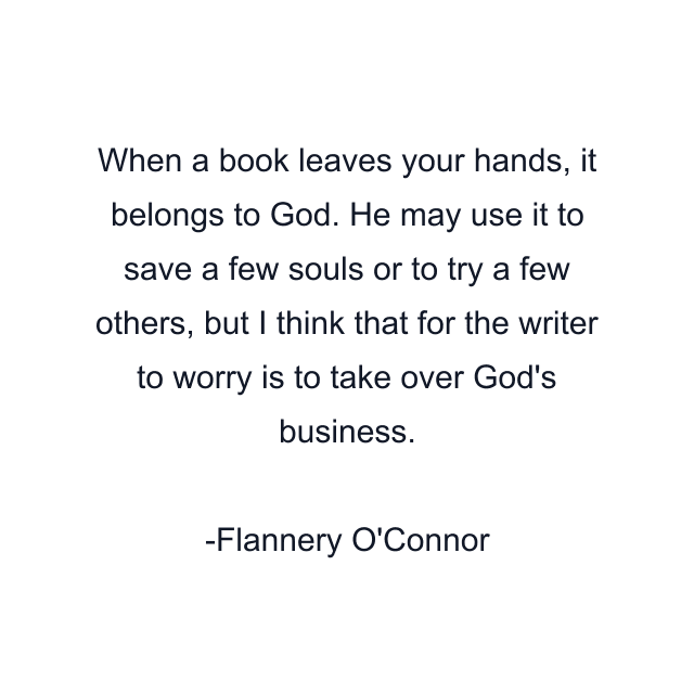 When a book leaves your hands, it belongs to God. He may use it to save a few souls or to try a few others, but I think that for the writer to worry is to take over God's business.