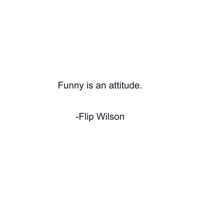 Funny is an attitude.