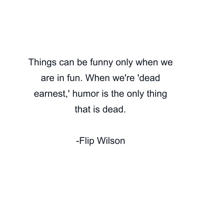 Things can be funny only when we are in fun. When we're 'dead earnest,' humor is the only thing that is dead.