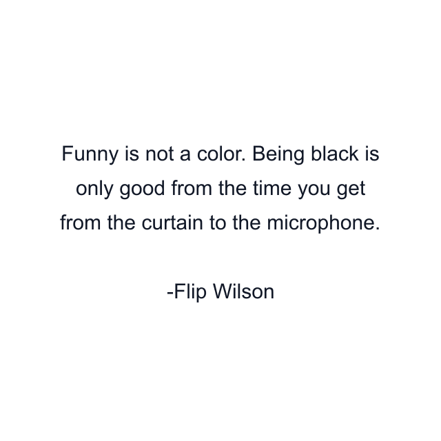 Funny is not a color. Being black is only good from the time you get from the curtain to the microphone.