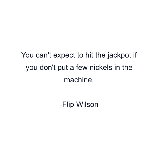 You can't expect to hit the jackpot if you don't put a few nickels in the machine.