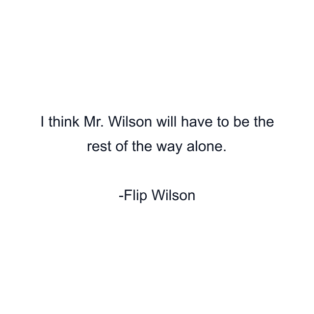 I think Mr. Wilson will have to be the rest of the way alone.