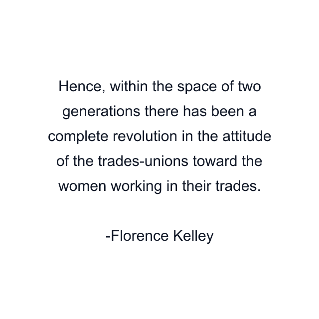 Hence, within the space of two generations there has been a complete revolution in the attitude of the trades-unions toward the women working in their trades.