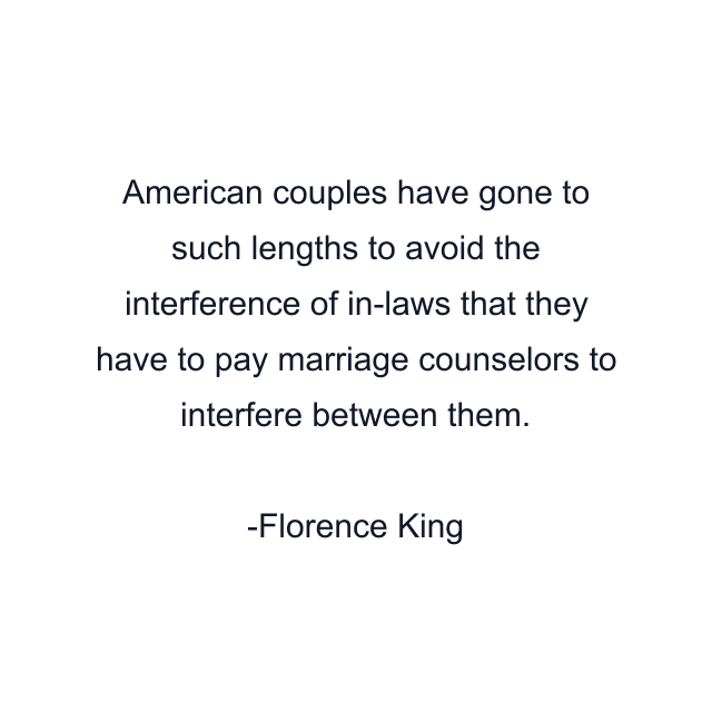 American couples have gone to such lengths to avoid the interference of in-laws that they have to pay marriage counselors to interfere between them.