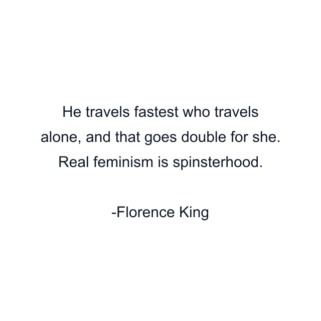 He travels fastest who travels alone, and that goes double for she. Real feminism is spinsterhood.