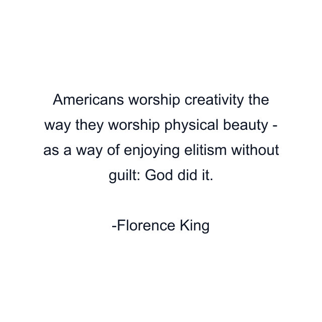 Americans worship creativity the way they worship physical beauty - as a way of enjoying elitism without guilt: God did it.