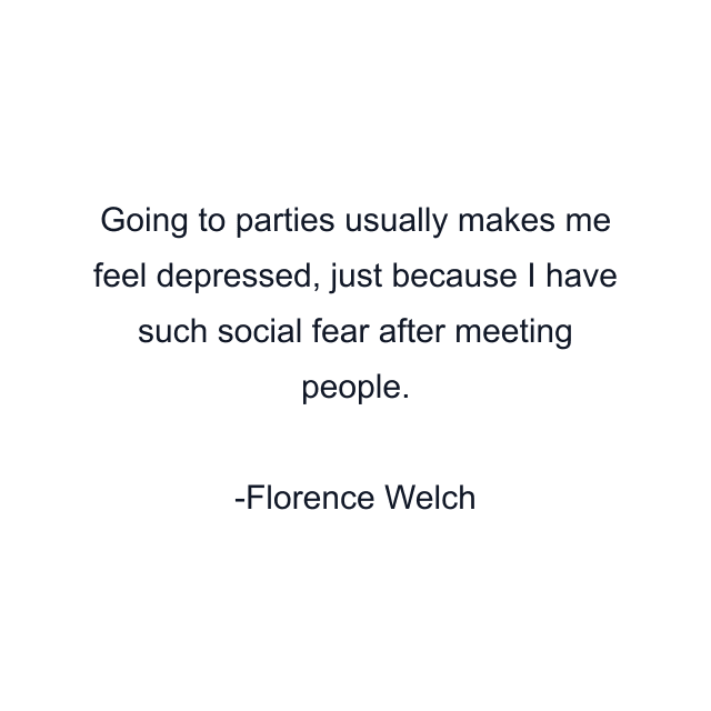 Going to parties usually makes me feel depressed, just because I have such social fear after meeting people.