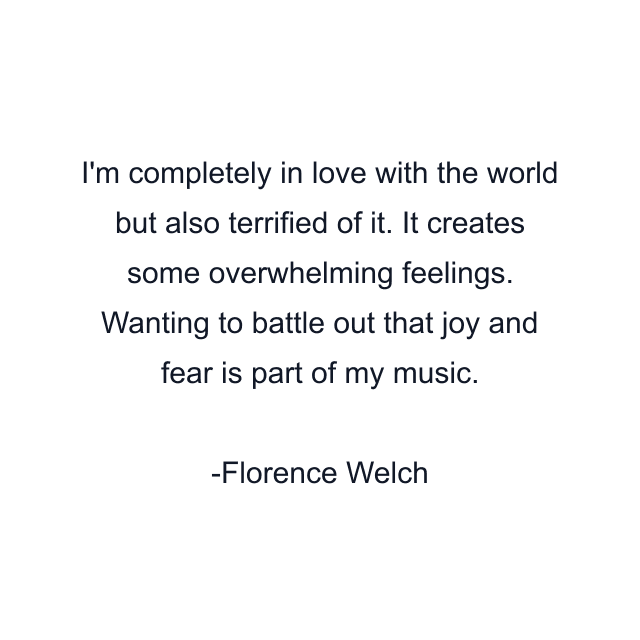 I'm completely in love with the world but also terrified of it. It creates some overwhelming feelings. Wanting to battle out that joy and fear is part of my music.