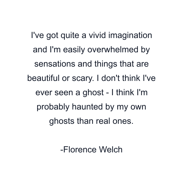 I've got quite a vivid imagination and I'm easily overwhelmed by sensations and things that are beautiful or scary. I don't think I've ever seen a ghost - I think I'm probably haunted by my own ghosts than real ones.