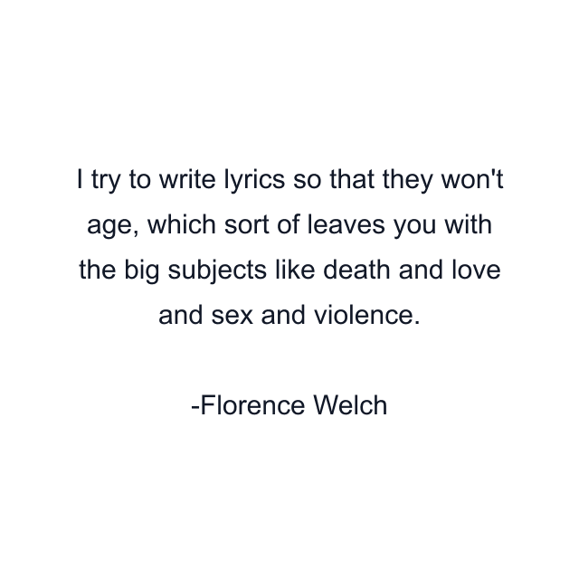 I try to write lyrics so that they won't age, which sort of leaves you with the big subjects like death and love and sex and violence.