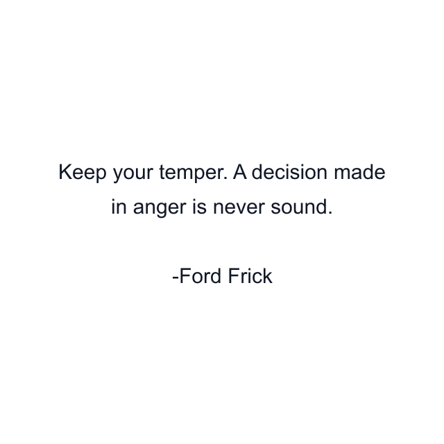 Keep your temper. A decision made in anger is never sound.