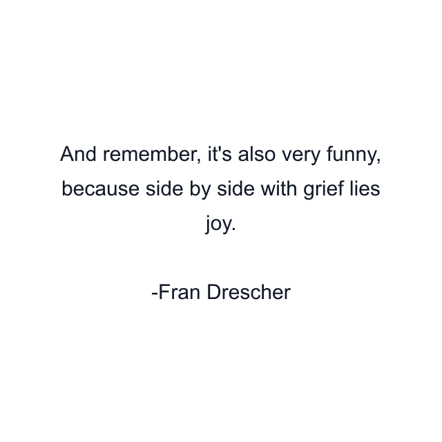 And remember, it's also very funny, because side by side with grief lies joy.