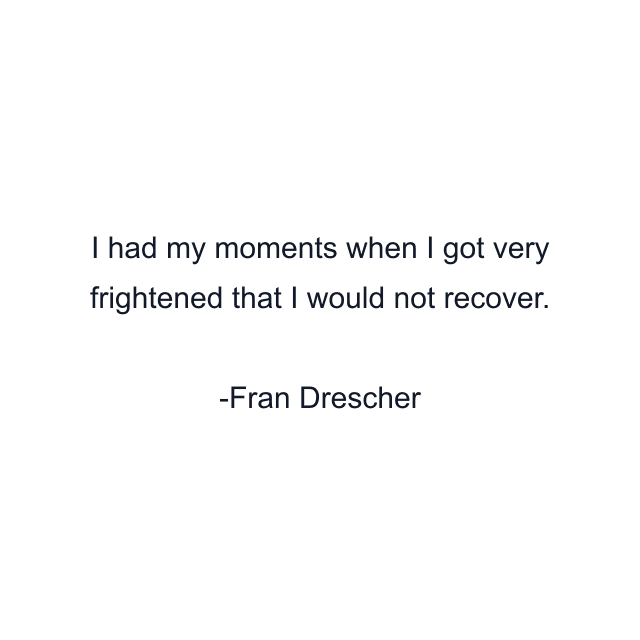 I had my moments when I got very frightened that I would not recover.