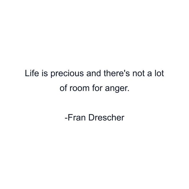 Life is precious and there's not a lot of room for anger.