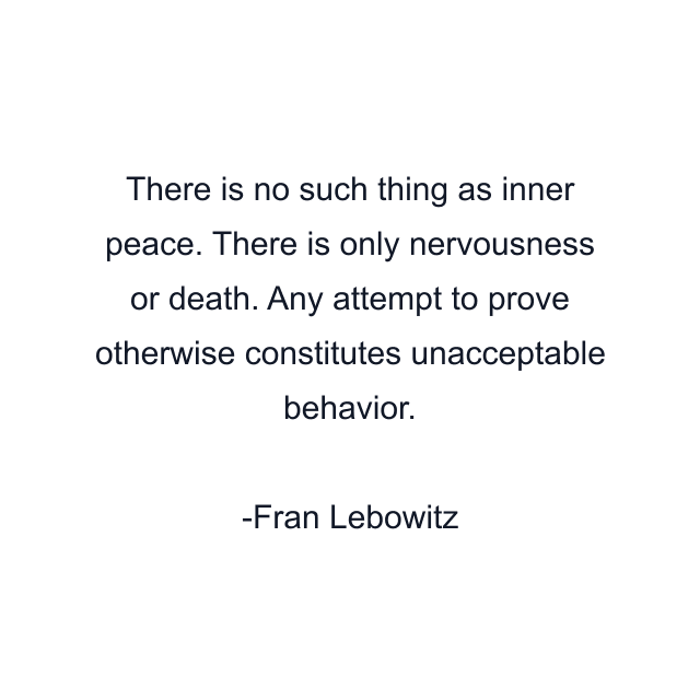 There is no such thing as inner peace. There is only nervousness or death. Any attempt to prove otherwise constitutes unacceptable behavior.