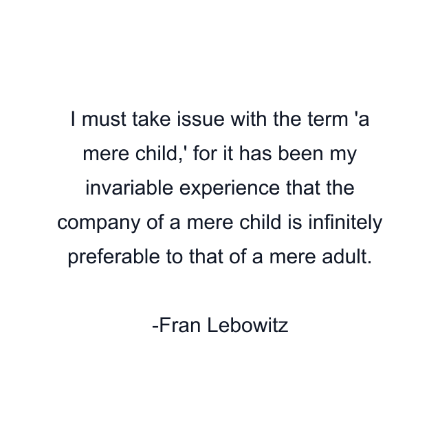 I must take issue with the term 'a mere child,' for it has been my invariable experience that the company of a mere child is infinitely preferable to that of a mere adult.