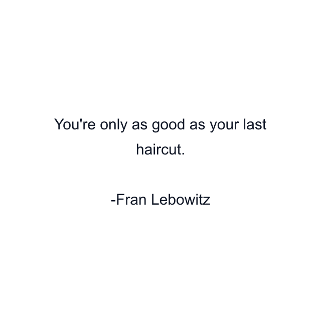 You're only as good as your last haircut.