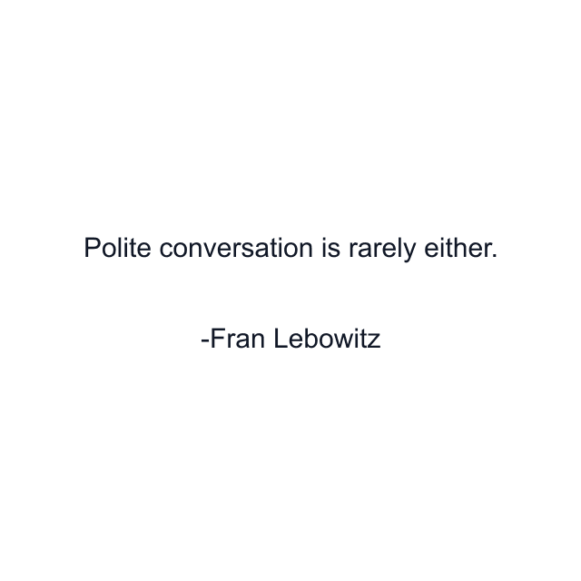 Polite conversation is rarely either.