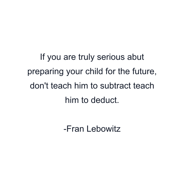 If you are truly serious abut preparing your child for the future, don't teach him to subtract teach him to deduct.