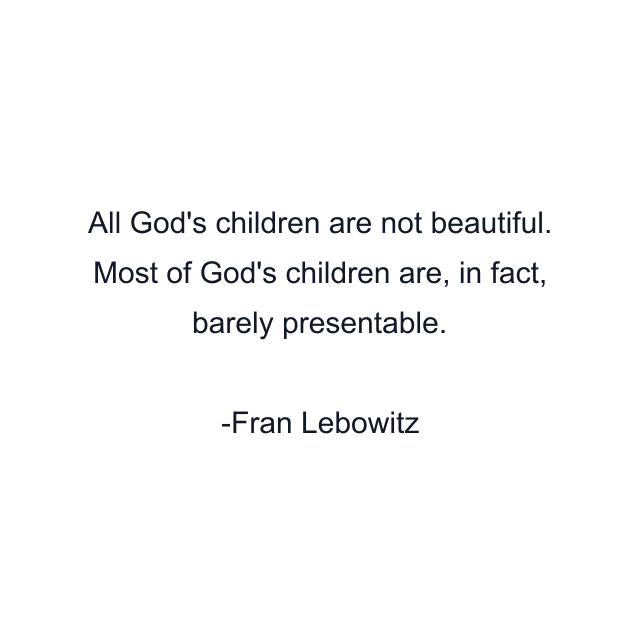 All God's children are not beautiful. Most of God's children are, in fact, barely presentable.