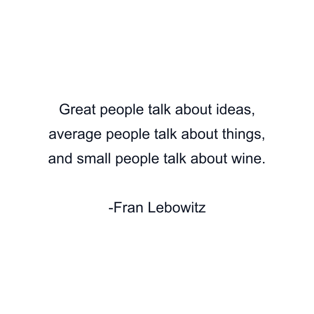 Great people talk about ideas, average people talk about things, and small people talk about wine.