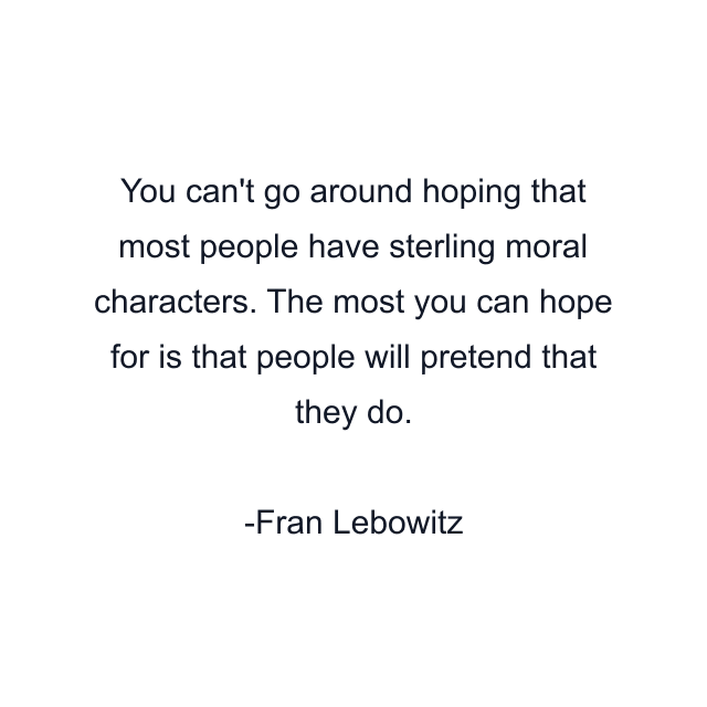 You can't go around hoping that most people have sterling moral characters. The most you can hope for is that people will pretend that they do.