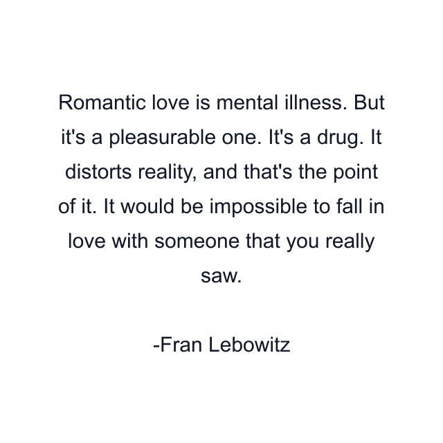 Romantic love is mental illness. But it's a pleasurable one. It's a drug. It distorts reality, and that's the point of it. It would be impossible to fall in love with someone that you really saw.