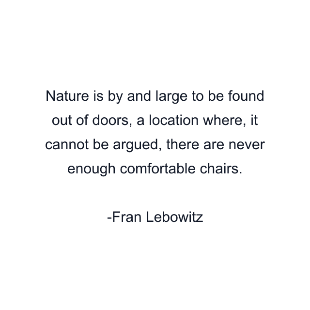 Nature is by and large to be found out of doors, a location where, it cannot be argued, there are never enough comfortable chairs.